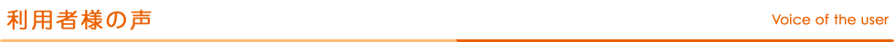 利用者さまの声 Voice of the user